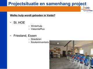 Projectsituatie en samenhang project

Welke hulp wordt geboden in Vaida?

- St. HOE
              - Winterhulp
              - VakantiePlus

- Friesland, Essen
              - Goederen
              - Keukeninventaris
 