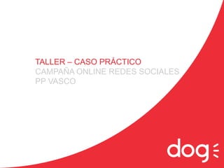 TALLER – CASO PRÁCTICO
CAMPAÑA ONLINE REDES SOCIALES
PP VASCO
 