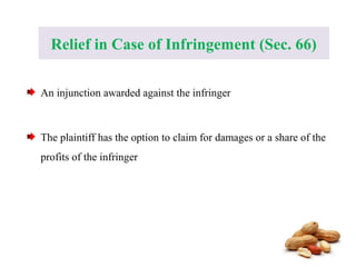 Relief in Case of Infringement (Sec. 66)
An injunction awarded against the infringer
The plaintiff has the option to claim for damages or a share of the
profits of the infringer
 