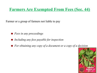 Farmers Are Exempted From Fees (Sec. 44)
Farmer or a group of farmers not liable to pay
Fees in any proceedings
Including any fees payable for inspection
For obtaining any copy of a document or a copy of a decision
 