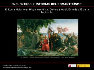 ENCUENTROS: HISTORIAS DEL ROMANTICISMO.
El Romanticismo en Hispanoamérica. Cultura y tradición más allá de la
Península.
S...