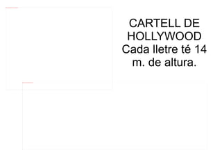 file:///mnt/temp/oo/20120607081029/cartel-de-hollywood_188803.jpg




                                                                                                                                  CARTELL DE
                                                                                                                                  HOLLYWOOD
                                                                                                                                 Cada lletre té 14
                                                                                                                                   m. de altura.
                                                                    file:///mnt/temp/oo/20120607081029/cartel-de-hollywood.jpg
 