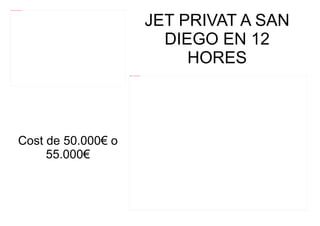 file:///mnt/temp/oo/20120607081029/4.jpg




                                                                                        JET PRIVAT A SAN
                                                                                          DIEGO EN 12
                                                                                             HORES
                                             file:///mnt/temp/oo/20120607081029/5.jpg




                         Cost de 50.000€ o
                              55.000€
 