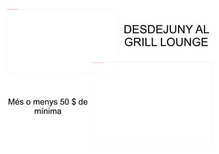 file:///mnt/temp/oo/20120607081029/USGRANTDESDEJUNY.jpg




                                                                                                                     DESDEJUNY AL
                                                                                                                     GRILL LOUNGE
                                                          file:///mnt/temp/oo/20120607081029/USGRANTGRILLLOUNG.jpg




  Més o menys 50 $ de
        mínima
 