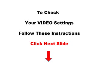 To Check 
Your VIDEO Settings 
Follow These Instructions 
Click Next Slide 
 