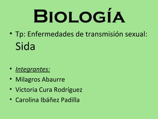 Biología
• Tp: Enfermedades de transmisión sexual:
    Sida
•   Integrantes:
•   Milagros Abaurre
•   Victoria Cura Rodríguez
•   Carolina Ibáñez Padilla
 