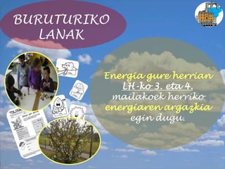BURUTURIKO
LANAK
Energia gure herrian
LH-ko 3. eta 4.
mailakoek herriko
energiaren argazkia
egin dugu.
 