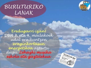 BURUTURIKO
LANAK
Eredugarri izan!
DBH 3. eta 4. mailakoek
udal eraikuntzen
eraginkortasun
energetikoa aztertu
dugu. Zehazki musika
eskola eta gaztelekua
 