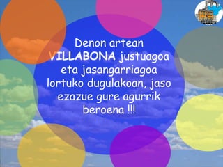 Denon artean
VILLABONA justuagoa
eta jasangarriagoa
lortuko dugulakoan, jaso
ezazue gure agurrik
beroena !!!
 