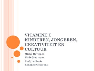 VITAMINE C KINDEREN, JONGEREN, CREATIVITEIT EN CULTUUR Mieke Heymans Hilde Meurrens Evelyne Raets Roxanne Goossens 