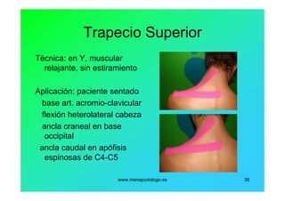www.menapodologo.es 36
Trapecio Superior
Técnica: en Y, muscular
relajante, sin estiramiento
Aplicación: paciente sentado
base art. acromio-clavicular
flexión heterolateral cabeza
ancla craneal en base
occipital
ancla caudal en apófisis
espinosas de C4-C5
 
