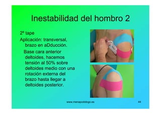 www.menapodologo.es 44
Inestabilidad del hombro 2
2º tape
Aplicación: transversal,
brazo en aDducción.
Base cara anterior
deltoides, hacemos
tensión al 50% sobre
deltoides medio con una
rotación externa del
brazo hasta llegar a
deltoides posterior.
 