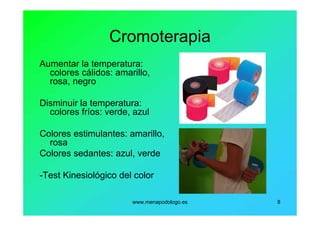 www.menapodologo.es 8
Cromoterapia
Aumentar la temperatura:
colores cálidos: amarillo,
rosa, negro
Disminuir la temperatura:
colores fríos: verde, azul
Colores estimulantes: amarillo,
rosa
Colores sedantes: azul, verde
-Test Kinesiológico del color
 