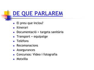 DE QUE PARLAREM
 El preu que inclou?
 Itinerari
 Documentació + targeta sanitària
 Transport + equipatge
 Telèfons
 Recomanacions
 Assegurances
 Concursos: Vídeo i fotografia
 Motxilla
 