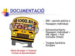 DOCUMENTACIÓ
 DNI + permís policia o
 Passaport individual
 Extracomunitaris:
Passaport individual +
NIE vigent + Full
Consulat (Visat)
 Targeta Sanitària
Europea
Abans de pujar a l’autocar
reviseu la documentació
 