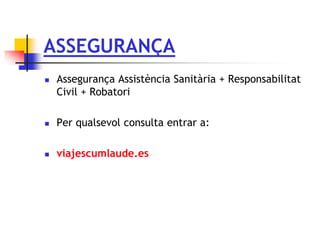 ASSEGURANÇA
 Assegurança Assistència Sanitària + Responsabilitat
Civil + Robatori
 Per qualsevol consulta entrar a:
 viajescumlaude.es
 