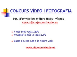CONCURS VÍDEO I FOTOGRAFIA
Heu d’enviar les millors fotos i vídeos
cgraus@viajescumlaude.es
 Vídeo més votat 250€
 Fotografia més votada 200€
 Bases del concurs a la nostra web
www.viajescumlaude.es
 