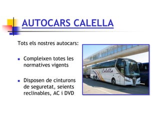 AUTOCARS CALELLA
Tots els nostres autocars:
 Compleixen totes les
normatives vigents
 Disposen de cinturons
de seguretat, seients
reclinables, AC i DVD
 