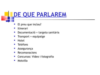DE QUE PARLAREM
 El preu que inclou?
 Itinerari
 Documentació + targeta sanitària
 Transport + equipatge
 Hotel
 Telèfons
 Assegurança
 Recomanacions
 Concursos: Vídeo i fotografia
 Motxilla
 