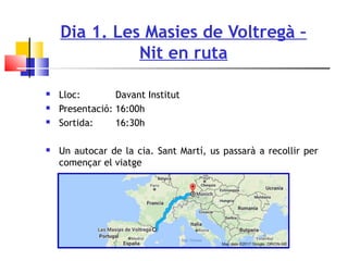 Dia 1. Les Masies de Voltregà –
Nit en ruta
 Lloc: Davant Institut
 Presentació: 16:00h
 Sortida: 16:30h
 Un autocar de la cia. Sant Martí, us passarà a recollir per
començar el viatge
 
