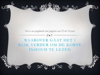 WAAROVER GAAT HET ?
KLIK VERDER OM DE KORTE
INHOUD TE LEZEN
Het is een jeugdboek voor jongeren van 12 tot 14 jaar.
 