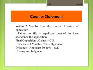 Counter Statement
• Within 2 Months from the receipt of notice of
opposition
• Failing to file – Applicant deemed to have
abandoned the application
• Final Opposition- 30 days – C.S.
• Evidence – 1 Month – C.S. – Opponent
• Evidence – Applicant 30 days – O.E.
• Hearing and Judgment
09/23/18111
 