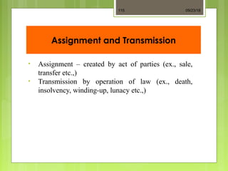 Assignment and Transmission
• Assignment – created by act of parties (ex., sale,
transfer etc.,)
• Transmission by operation of law (ex., death,
insolvency, winding-up, lunacy etc.,)
09/23/18115
 
