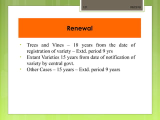 Renewal
• Trees and Vines – 18 years from the date of
registration of variety – Extd. period 9 yrs
• Extant Varieties 15 years from date of notification of
variety by central govt.
• Other Cases – 15 years – Extd. period 9 years
09/23/18121
 