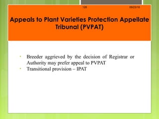 Appeals to Plant Varieties Protection Appellate
Tribunal (PVPAT)
• Breeder aggrieved by the decision of Registrar or
Authority may prefer appeal to PVPAT
• Transitional provision – IPAT
09/23/18128
 