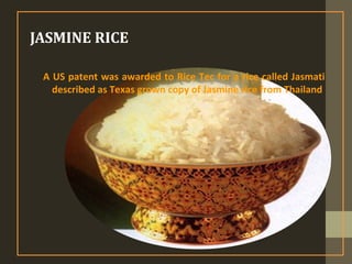 JASMINE RICE
A US patent was awarded to Rice Tec for a rice called Jasmati
described as Texas grown copy of Jasmine rice from Thailand
 