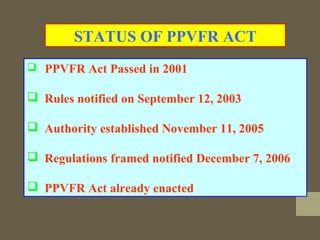  PPVFR Act Passed in 2001
 Rules notified on September 12, 2003
 Authority established November 11, 2005
 Regulations framed notified December 7, 2006
 PPVFR Act already enacted
STATUS OF PPVFR ACT
 
