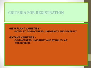 CRITERIA FOR REGISTRATION
•NEW PLANT VARIETIES -
–NOVELTY, DISTINCTNESS, UNIFORMITY AND STABILITY.
•EXTANT VARIETIES -
–DISTINCTNESS, UNIORMITY AND STABILITY AS
PRESCRIBED.
 