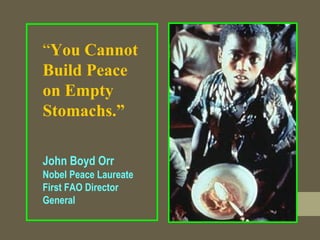“You Cannot
Build Peace
on Empty
Stomachs.”
John Boyd Orr
Nobel Peace Laureate
First FAO Director
General
 
