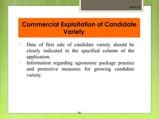 Commercial Exploitation of Candidate
Variety
• Date of first sale of candidate variety should be
clearly indicated in the specified column of the
application.
• Information regarding agronomic package practice
and protective measures for growing candidate
variety.
09/23/18
90
 