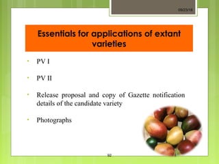 Essentials for applications of extant
varieties
• PV I
• PV II
• Release proposal and copy of Gazette notification
details of the candidate variety
• Photographs
09/23/18
92
 
