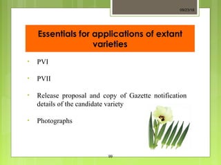 Essentials for applications of extant
varieties
• PVI
• PVII
• Release proposal and copy of Gazette notification
details of the candidate variety
• Photographs
09/23/18
99
 