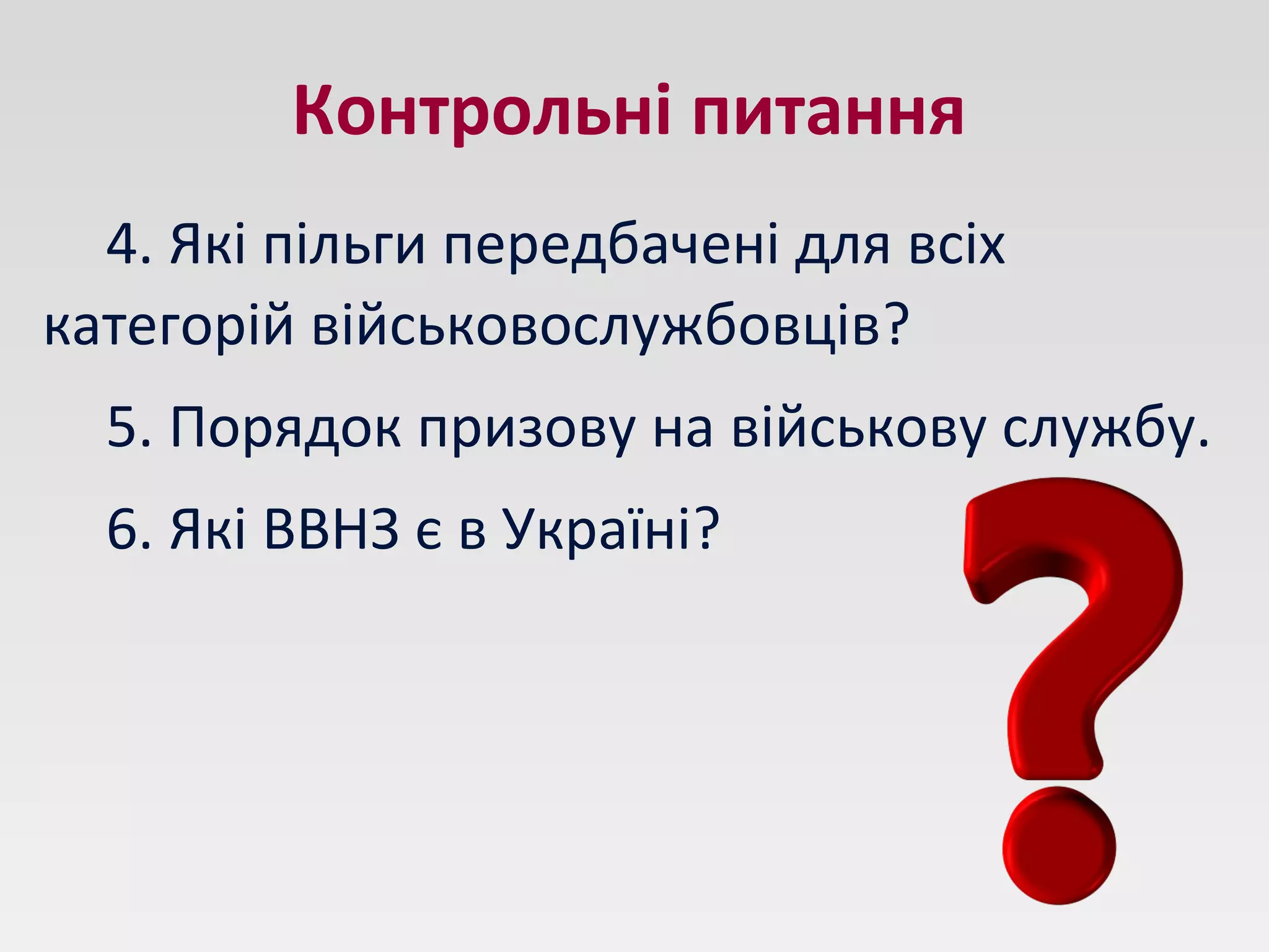 Контрольні питання
4. Які пільги передбачені для всіх
категорій військовослужбовців?
5. Порядок призову на військову службу.
6. Які ВВНЗ є в Україні?
 