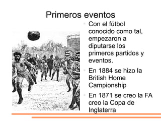 Primeros eventos
● Con el fútbol
conocido como tal,
empezaron a
diputarse los
primeros partidos y
eventos.
● En 1884 se hi...