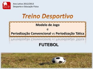 Modelo de Jogo
e
Periodização Convencional vs Periodização Tática
FUTEBOL
Ano Letivo 2012/2013
Desporto e Educação Física
 