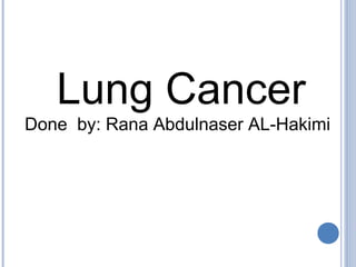 Lung Cancer
Done by: Rana Abdulnaser AL-Hakimi
 