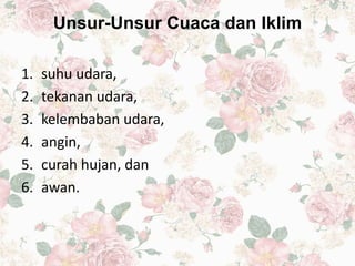 Unsur-Unsur Cuaca dan Iklim
1. suhu udara,
2. tekanan udara,
3. kelembaban udara,
4. angin,
5. curah hujan, dan
6. awan.
 