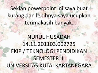 Sekian powerpoint ini saya buat
kurang dan lebihnya saya ucupkan
terimakasih banyak.
NURUL HUSADAH
14.11.201103.002725
FKIP / TEKNOLOGI PENDIDIKAN
SEMESTER III
UNIVERSITAS KUTAI KARTANEGARA
 