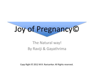 Joy of Pregnancy©
The Natural way!
By Raviji & Gayathrima
Copy Right © 2012 M.R. Ravisankar. All Rights reserved.
 