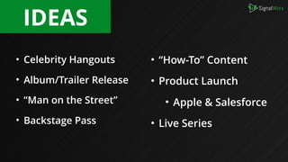 • Celebrity Hangouts
• Album/Trailer Release
• “Man on the Street”
• Backstage Pass
IDEAS
• “How-To” Content
• Product Launch
• Apple & Salesforce
• Live Series
 