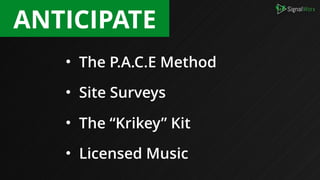 • The P.A.C.E Method
• Site Surveys
• The “Krikey” Kit
• Licensed Music
ANTICIPATE
 