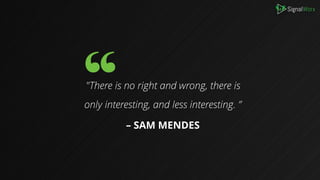 B
"There is no right and wrong, there is
only interesting, and less interesting. ”
– SAM MENDES
 