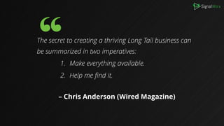 B
The secret to creating a thriving Long Tail business can
be summarized in two imperatives:
1. Make everything available.
2. Help me find it. 
– Chris Anderson (Wired Magazine)
 