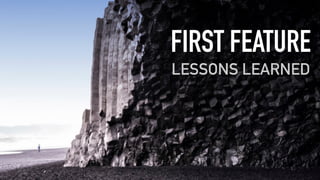 FIRST FEATURE
LESSONS LEARNED
 