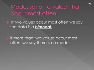 Mode: set of  a value  that occur most often. If two values occur most often we say the data is a bimodal.If more than two values occur most often, we say there is no mode.