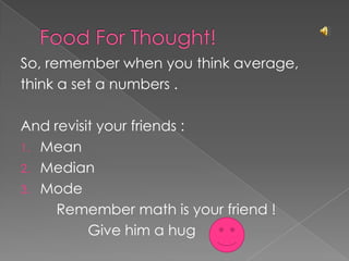 Food For Thought!So, remember when you think average,think a set a numbers .  And revisit your friends :Mean Median Mode         Remember math is your friend !			Give him a hug